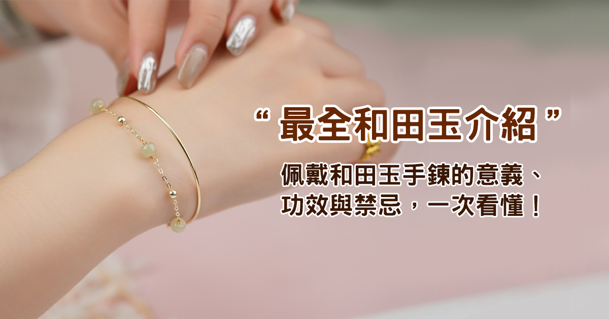 《最全和田玉介紹》佩戴和田玉手鍊的意義、功效與禁忌，一次看懂！